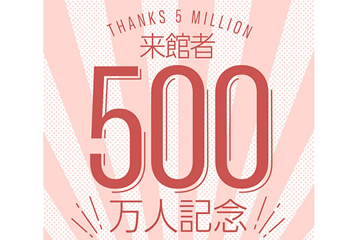 来館者500万人記念イベントのお知らせ